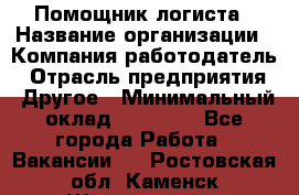 Помощник логиста › Название организации ­ Компания-работодатель › Отрасль предприятия ­ Другое › Минимальный оклад ­ 18 000 - Все города Работа » Вакансии   . Ростовская обл.,Каменск-Шахтинский г.